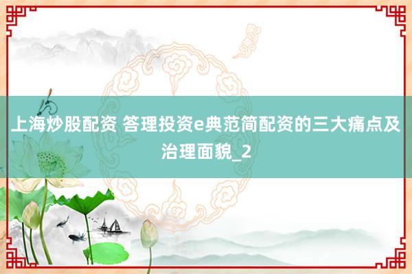 上海炒股配资 答理投资e典范简配资的三大痛点及治理面貌_2