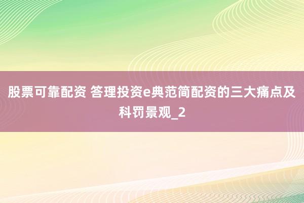 股票可靠配资 答理投资e典范简配资的三大痛点及科罚景观_2