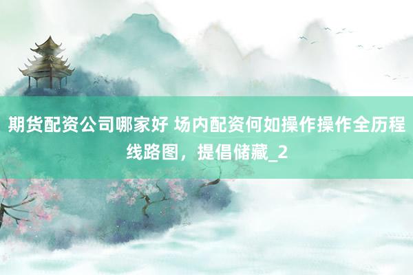 期货配资公司哪家好 场内配资何如操作操作全历程线路图，提倡储藏_2
