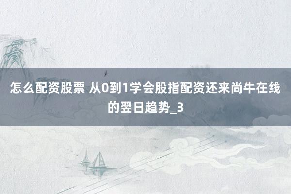 怎么配资股票 从0到1学会股指配资还来尚牛在线的翌日趋势_3