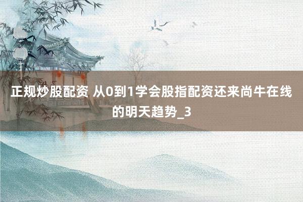 正规炒股配资 从0到1学会股指配资还来尚牛在线的明天趋势_3