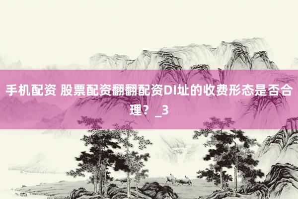 手机配资 股票配资翻翻配资DI址的收费形态是否合理？_3