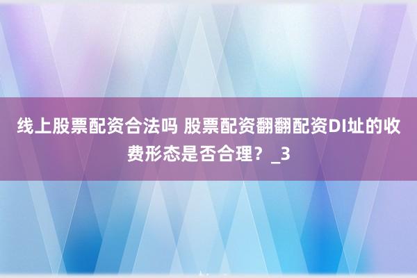 线上股票配资合法吗 股票配资翻翻配资DI址的收费形态是否合理？_3