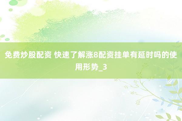 免费炒股配资 快速了解涨8配资挂单有延时吗的使用形势_3