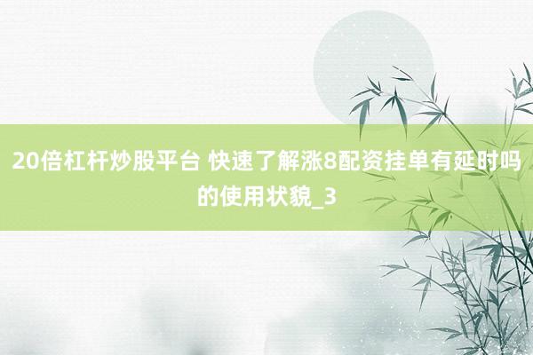 20倍杠杆炒股平台 快速了解涨8配资挂单有延时吗的使用状貌_3