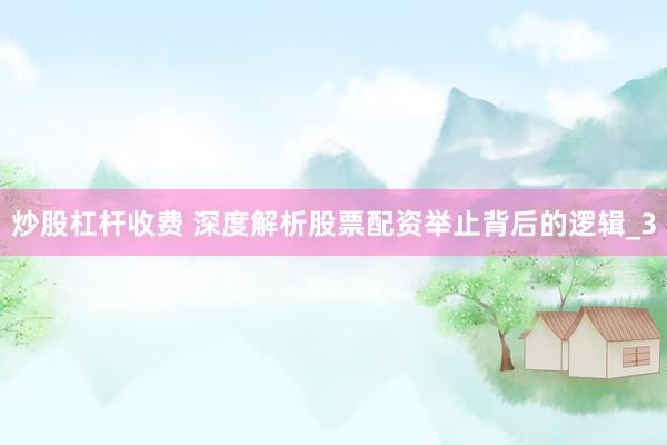 炒股杠杆收费 深度解析股票配资举止背后的逻辑_3