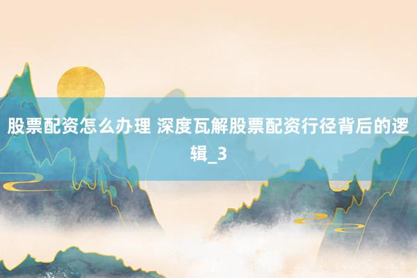 股票配资怎么办理 深度瓦解股票配资行径背后的逻辑_3