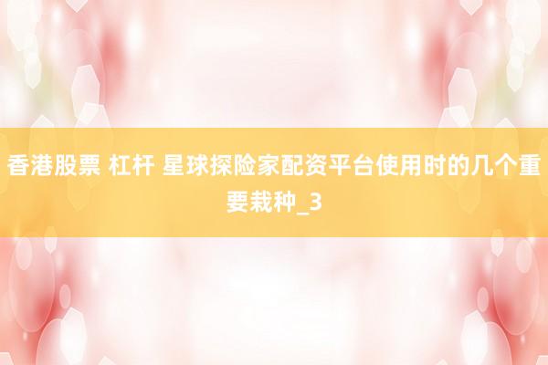香港股票 杠杆 星球探险家配资平台使用时的几个重要栽种_3