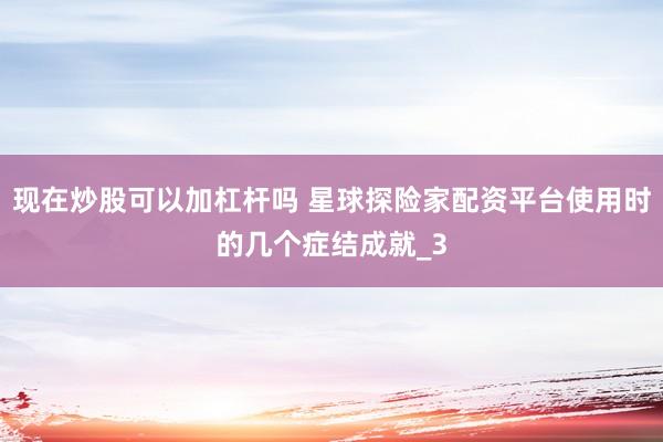 现在炒股可以加杠杆吗 星球探险家配资平台使用时的几个症结成就_3