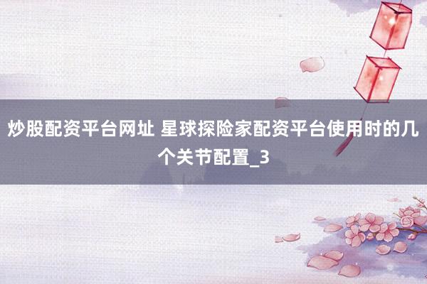 炒股配资平台网址 星球探险家配资平台使用时的几个关节配置_3