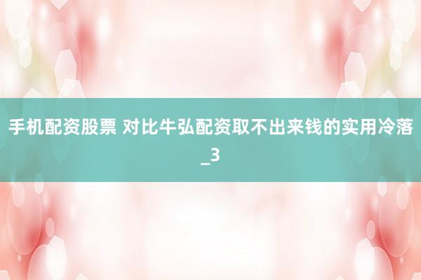 手机配资股票 对比牛弘配资取不出来钱的实用冷落_3