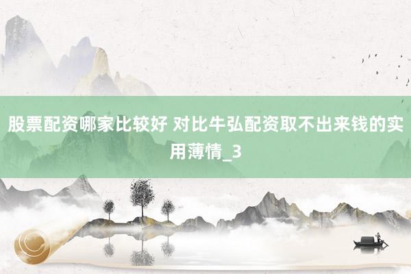股票配资哪家比较好 对比牛弘配资取不出来钱的实用薄情_3