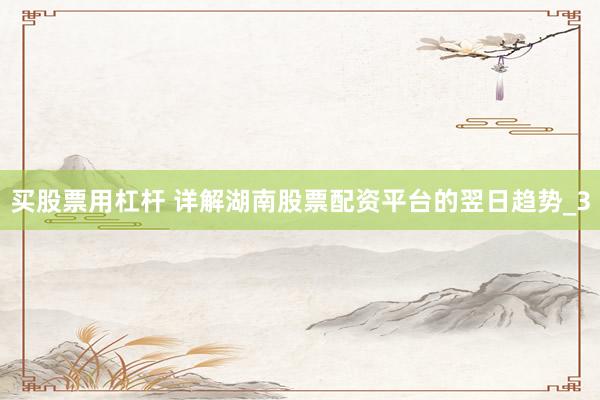 买股票用杠杆 详解湖南股票配资平台的翌日趋势_3