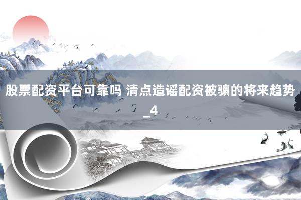 股票配资平台可靠吗 清点造谣配资被骗的将来趋势_4