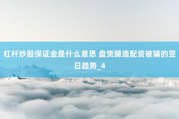 杠杆炒股保证金是什么意思 盘货臆造配资被骗的翌日趋势_4