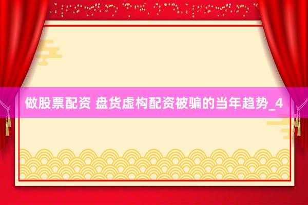 做股票配资 盘货虚构配资被骗的当年趋势_4