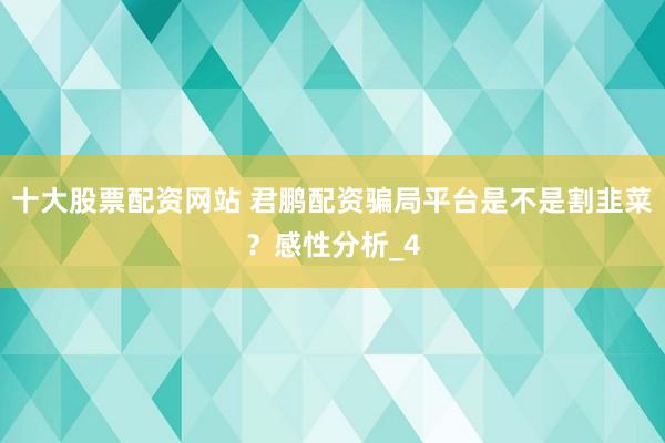 十大股票配资网站 君鹏配资骗局平台是不是割韭菜？感性分析_4