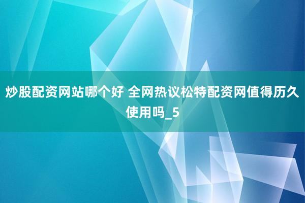 炒股配资网站哪个好 全网热议松特配资网值得历久使用吗_5