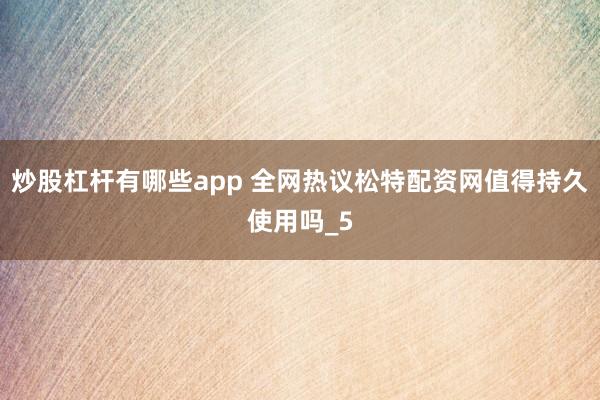 炒股杠杆有哪些app 全网热议松特配资网值得持久使用吗_5