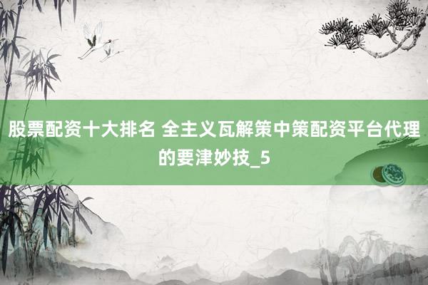 股票配资十大排名 全主义瓦解策中策配资平台代理的要津妙技_5