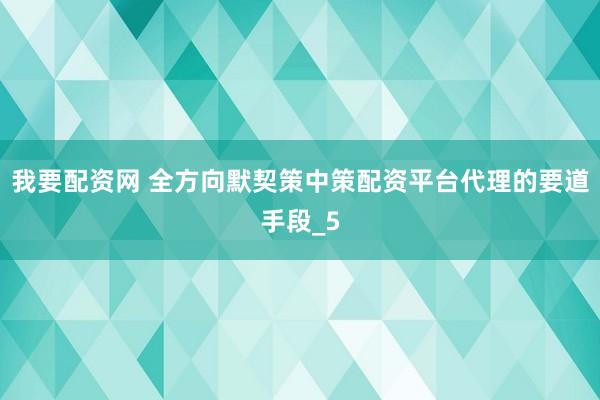 我要配资网 全方向默契策中策配资平台代理的要道手段_5