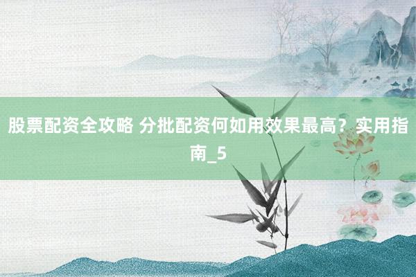股票配资全攻略 分批配资何如用效果最高？实用指南_5