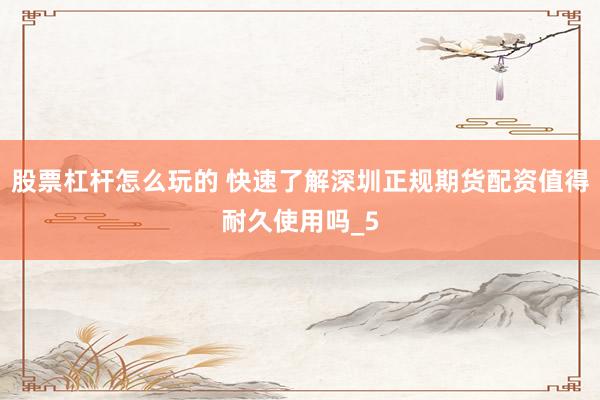 股票杠杆怎么玩的 快速了解深圳正规期货配资值得耐久使用吗_5
