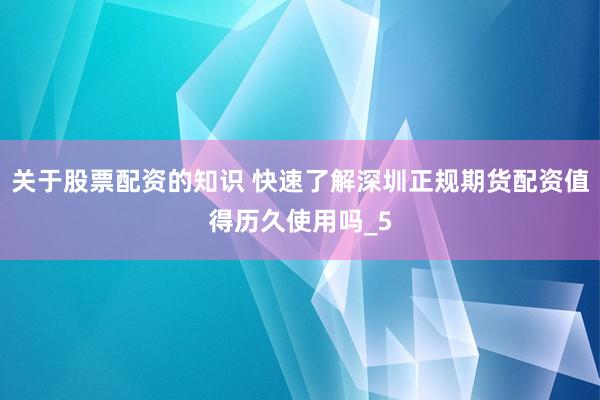 关于股票配资的知识 快速了解深圳正规期货配资值得历久使用吗_5