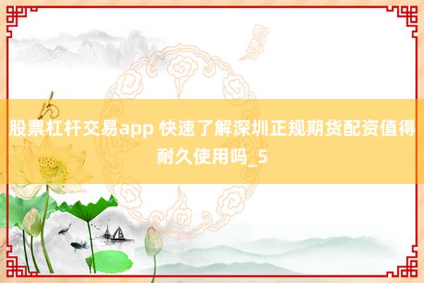 股票杠杆交易app 快速了解深圳正规期货配资值得耐久使用吗_5