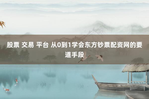 股票 交易 平台 从0到1学会东方钞票配资网的要道手段