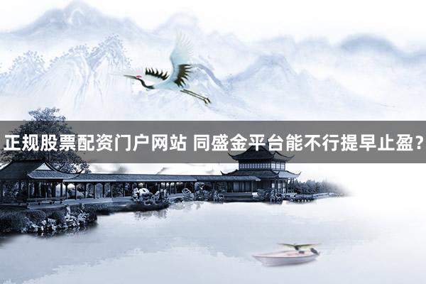 正规股票配资门户网站 同盛金平台能不行提早止盈？
