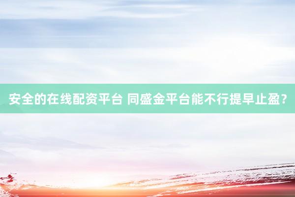 安全的在线配资平台 同盛金平台能不行提早止盈？