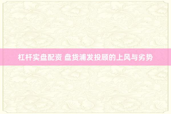 杠杆实盘配资 盘货浦发投顾的上风与劣势