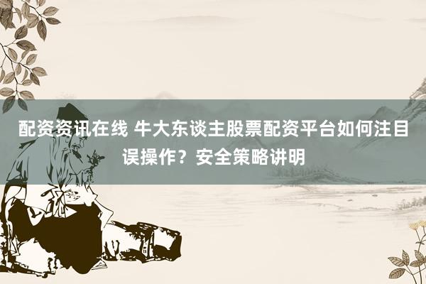 配资资讯在线 牛大东谈主股票配资平台如何注目误操作？安全策略讲明