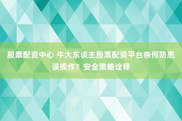 股票配资中心 牛大东谈主股票配资平台奈何防患误操作？安全策略诠释