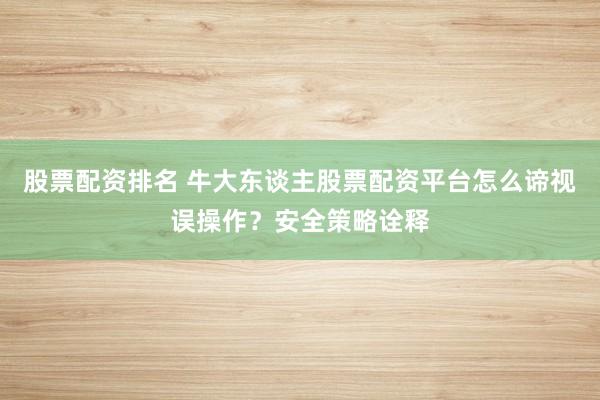 股票配资排名 牛大东谈主股票配资平台怎么谛视误操作？安全策略诠释