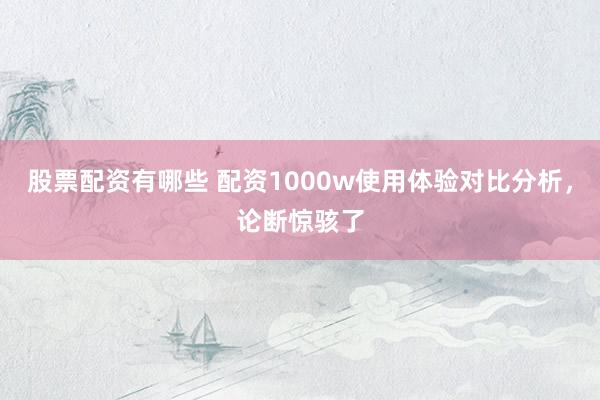 股票配资有哪些 配资1000w使用体验对比分析，论断惊骇了