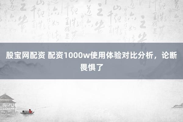 股宝网配资 配资1000w使用体验对比分析，论断畏惧了