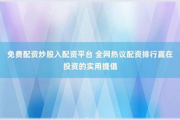 免费配资炒股入配资平台 全网热议配资排行赢在投资的实用提倡