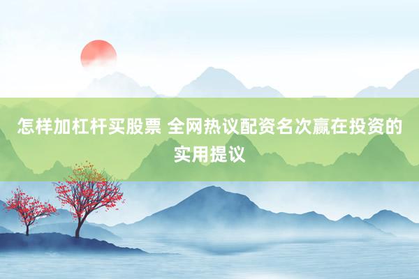 怎样加杠杆买股票 全网热议配资名次赢在投资的实用提议