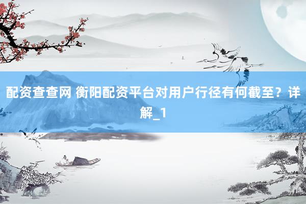 配资查查网 衡阳配资平台对用户行径有何截至？详解_1
