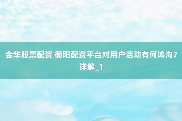 金华股票配资 衡阳配资平台对用户活动有何鸿沟？详解_1