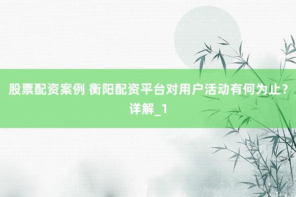 股票配资案例 衡阳配资平台对用户活动有何为止？详解_1