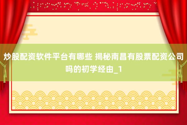 炒股配资软件平台有哪些 揭秘南昌有股票配资公司吗的初学经由_1
