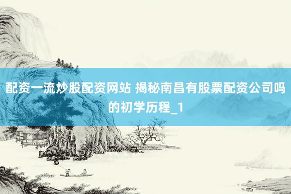 配资一流炒股配资网站 揭秘南昌有股票配资公司吗的初学历程_1