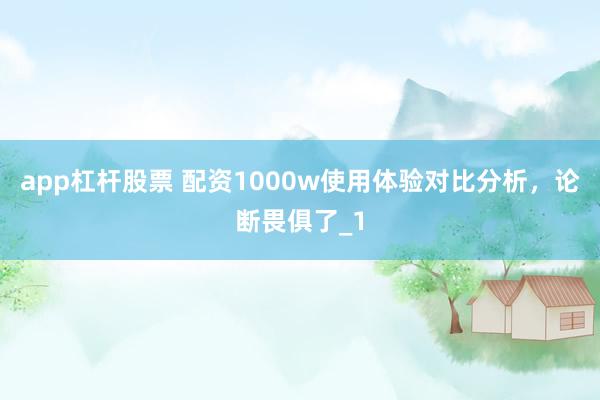 app杠杆股票 配资1000w使用体验对比分析，论断畏俱了_1
