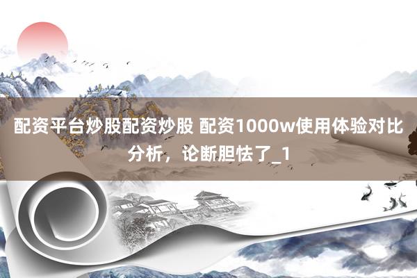 配资平台炒股配资炒股 配资1000w使用体验对比分析，论断胆怯了_1