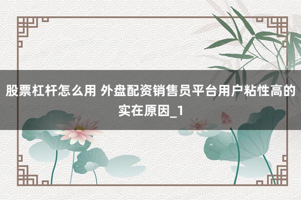 股票杠杆怎么用 外盘配资销售员平台用户粘性高的实在原因_1