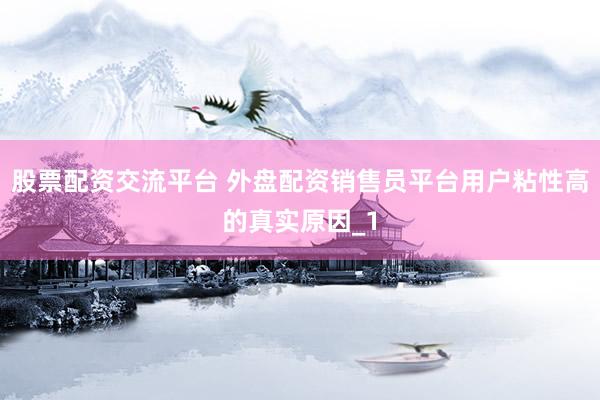 股票配资交流平台 外盘配资销售员平台用户粘性高的真实原因_1