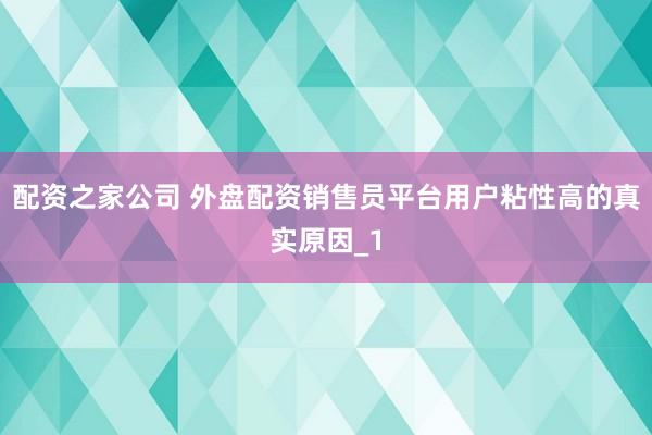 配资之家公司 外盘配资销售员平台用户粘性高的真实原因_1